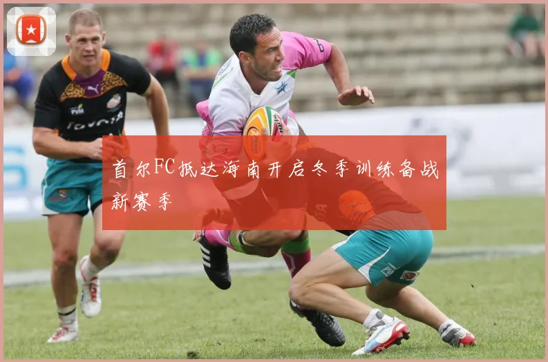 首尔FC抵达海南开启冬季训练备战新赛季
