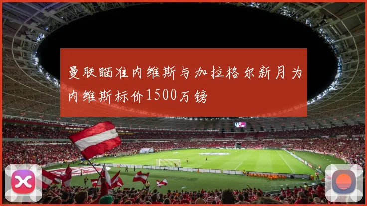 曼联瞄准内维斯与加拉格尔新月为内维斯标价1500万镑