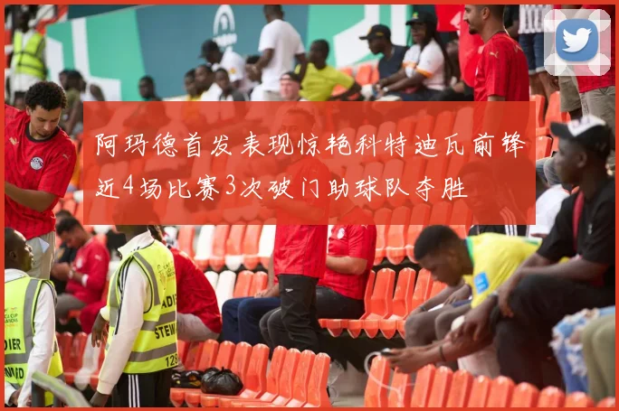 阿玛德首发表现惊艳科特迪瓦前锋近4场比赛3次破门助球队夺胜