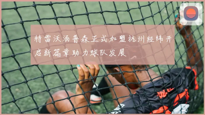 特雷沃汤普森正式加盟杭州经纬开启新篇章助力球队发展