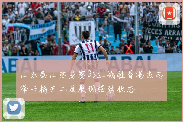 山东泰山热身赛3比1战胜香港杰志泽卡梅开二度展现强劲状态