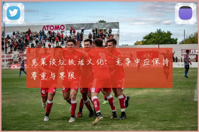 克莱谈垃圾话文化：竞争中应保持尊重与界限