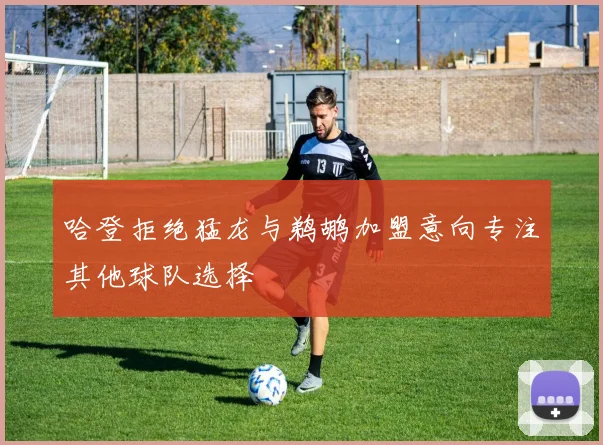 哈登拒绝猛龙与鹈鹕加盟意向专注其他球队选择