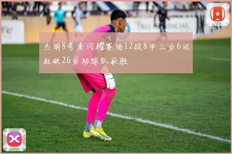 杰明8号秀闪耀赛场12投8中三分6记狂砍26分助球队获胜