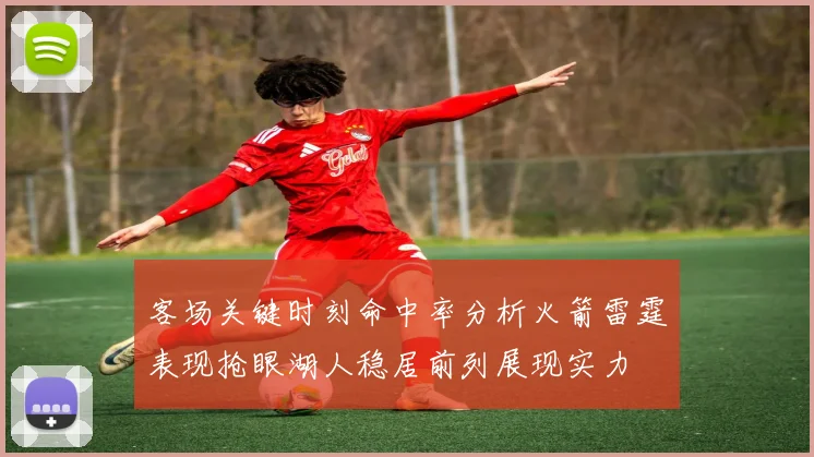 客场关键时刻命中率分析火箭雷霆表现抢眼湖人稳居前列展现实力