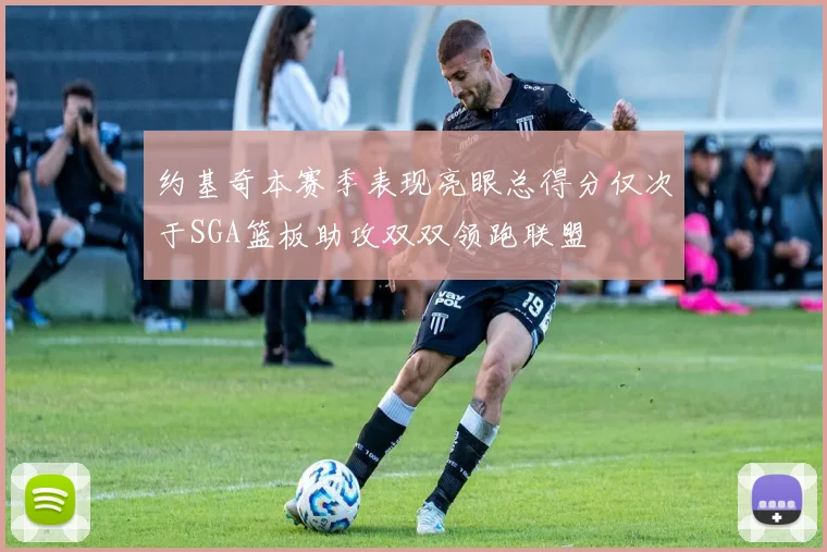 约基奇本赛季表现亮眼总得分仅次于SGA篮板助攻双双领跑联盟