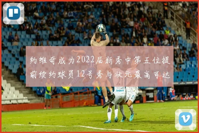约维奇成为2022届新秀中第五位提前续约球员12号秀与状元最高可达5年287亿