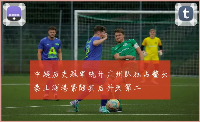 中超历史冠军统计广州队独占鳌头泰山海港紧随其后并列第二