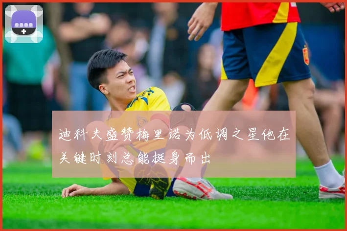 迪科夫盛赞梅里诺为低调之星他在关键时刻总能挺身而出