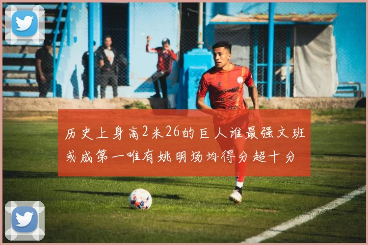 历史上身高2米26的巨人谁最强文班或成第一唯有姚明场均得分超十分