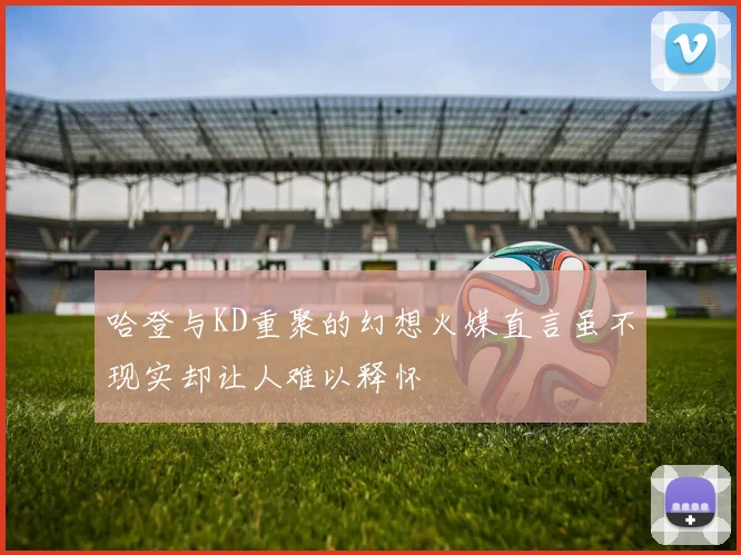 哈登与KD重聚的幻想火媒直言虽不现实却让人难以释怀