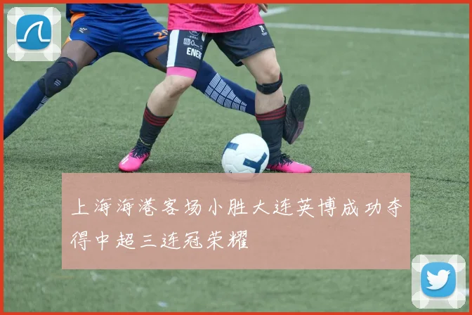 上海海港客场小胜大连英博成功夺得中超三连冠荣耀