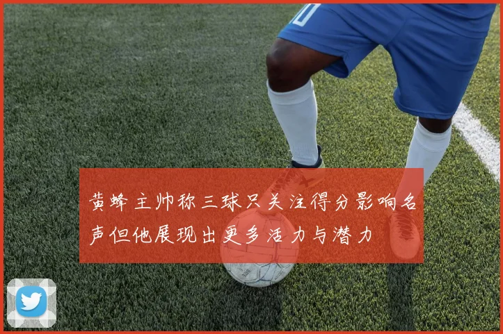 黄蜂主帅称三球只关注得分影响名声但他展现出更多活力与潜力