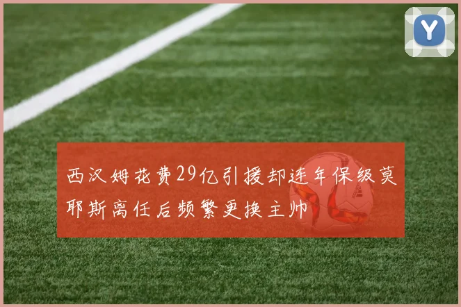 西汉姆花费29亿引援却连年保级莫耶斯离任后频繁更换主帅