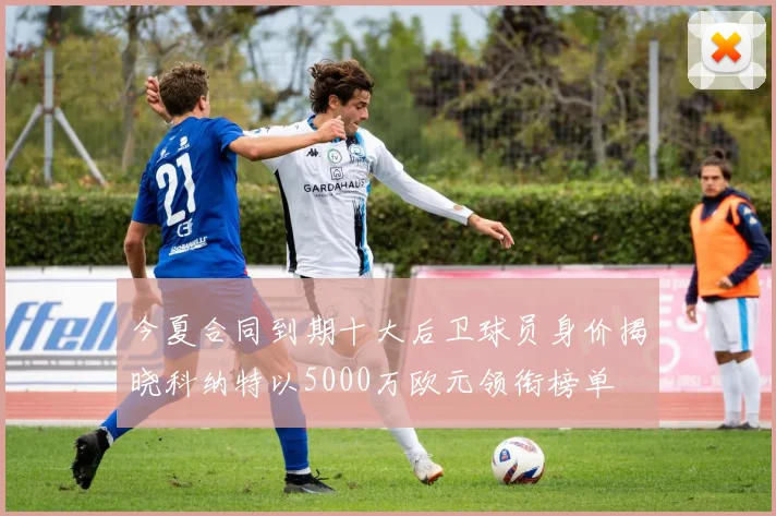 今夏合同到期十大后卫球员身价揭晓科纳特以5000万欧元领衔榜单