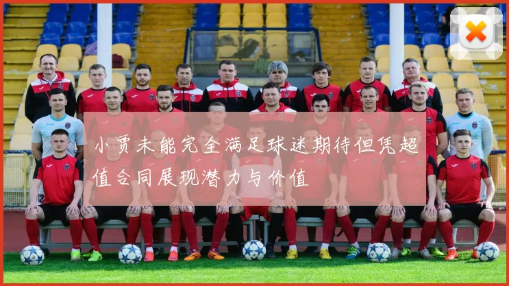 小贾未能完全满足球迷期待但凭超值合同展现潜力与价值