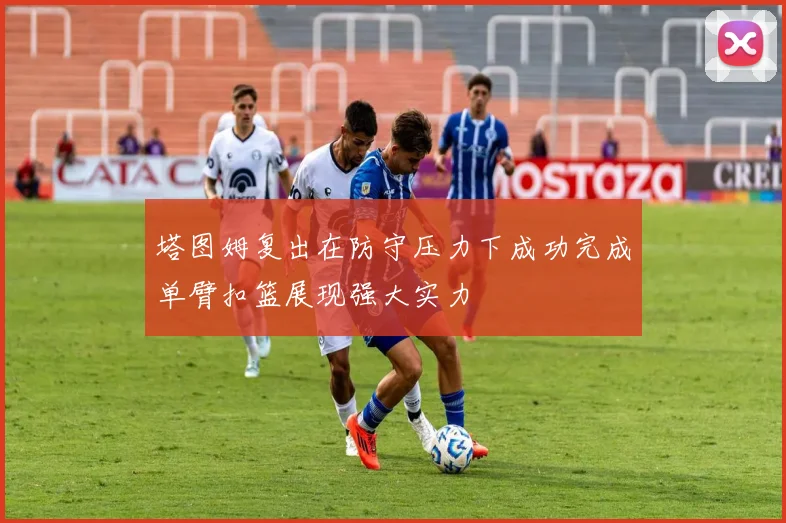 塔图姆复出在防守压力下成功完成单臂扣篮展现强大实力