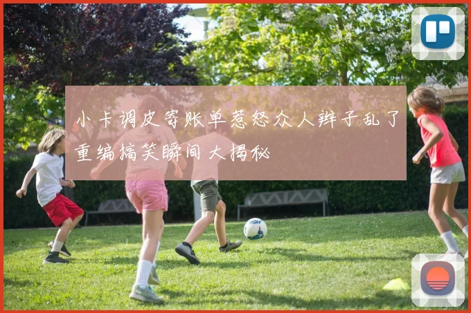 小卡调皮寄账单惹怒众人辫子乱了重编搞笑瞬间大揭秘