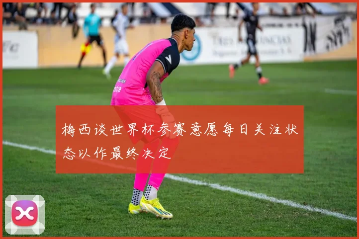 梅西谈世界杯参赛意愿每日关注状态以作最终决定