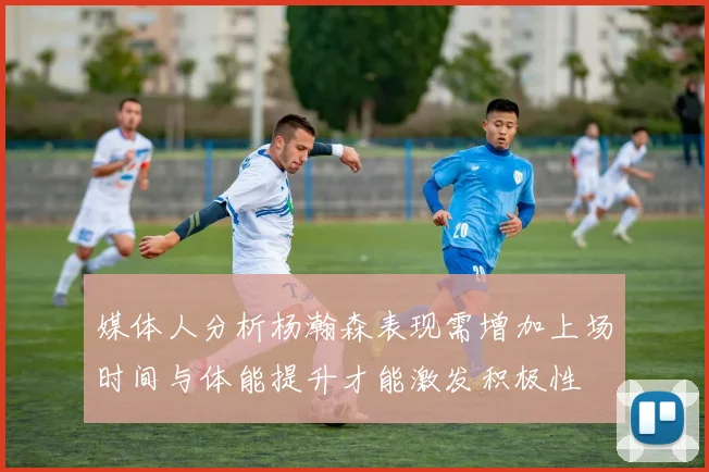 媒体人分析杨瀚森表现需增加上场时间与体能提升才能激发积极性