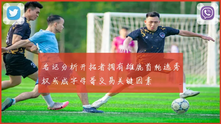 名记分析开拓者拥有雄鹿首轮选秀权或成字母哥交易关键因素