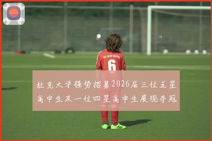 杜克大学强势招募2026届三位五星高中生及一位四星高中生展现夺冠决心