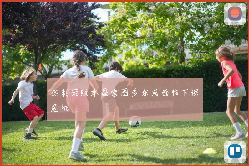 热刺若败水晶宫图多尔或面临下课危机