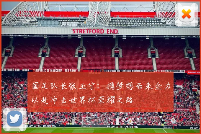国足队长张玉宁：携梦想而来全力以赴冲击世界杯荣耀之路