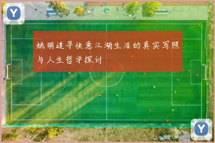 姚明追寻快意江湖生活的真实写照与人生哲学探讨