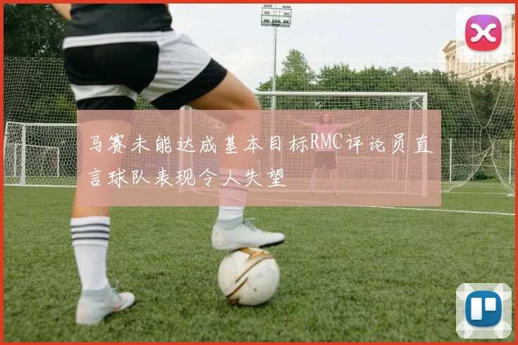 马赛未能达成基本目标RMC评论员直言球队表现令人失望