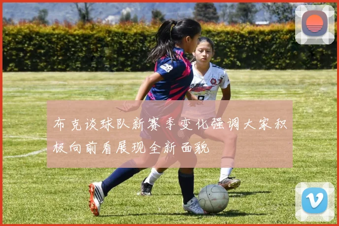 布克谈球队新赛季变化强调大家积极向前看展现全新面貌