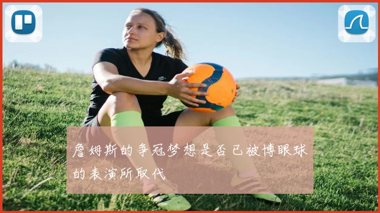 詹姆斯的争冠梦想是否已被博眼球的表演所取代