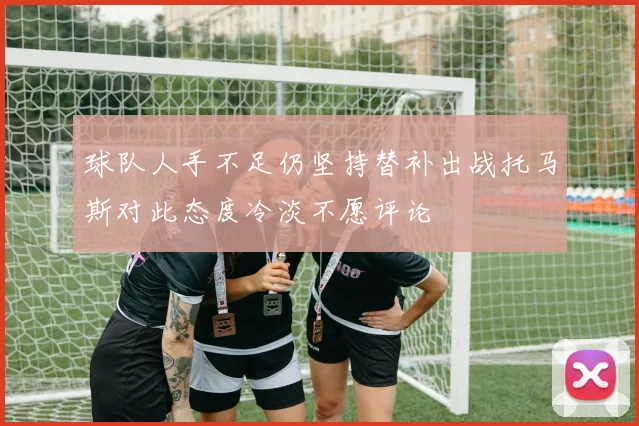 球队人手不足仍坚持替补出战托马斯对此态度冷淡不愿评论