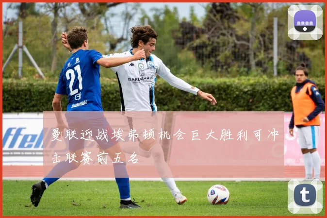 曼联迎战埃弗顿机会巨大胜利可冲击联赛前五名