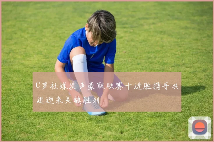 C罗社媒发声豪取联赛十连胜携手共进迎来关键胜利