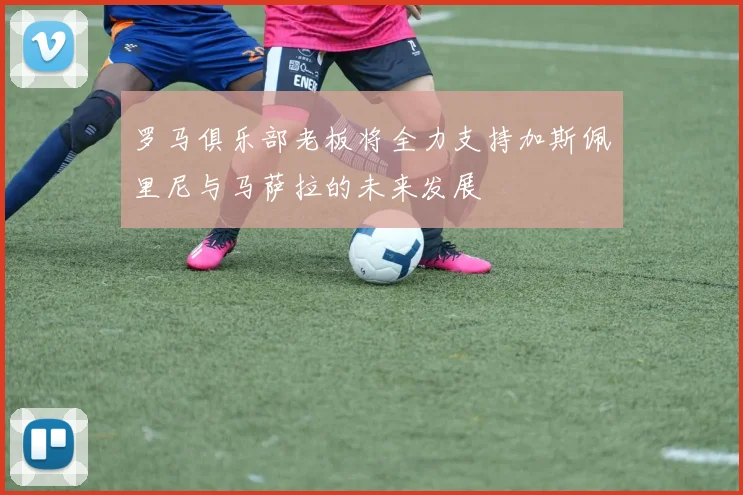 罗马俱乐部老板将全力支持加斯佩里尼与马萨拉的未来发展