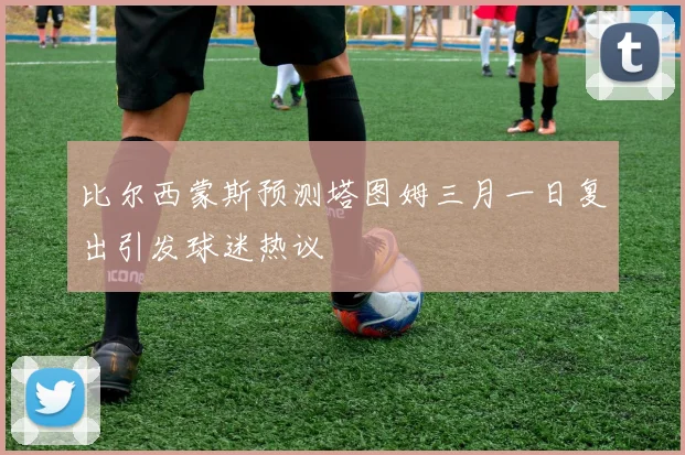 比尔西蒙斯预测塔图姆三月一日复出引发球迷热议