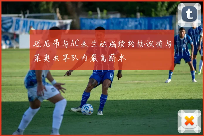 迈尼昂与AC米兰达成续约协议将与莱奥共享队内最高薪水