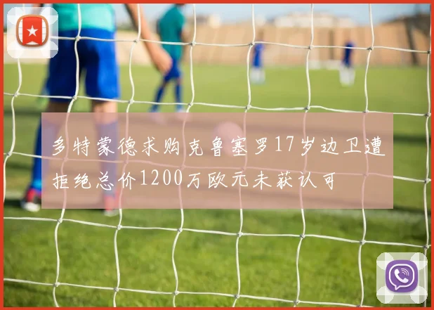 多特蒙德求购克鲁塞罗17岁边卫遭拒绝总价1200万欧元未获认可