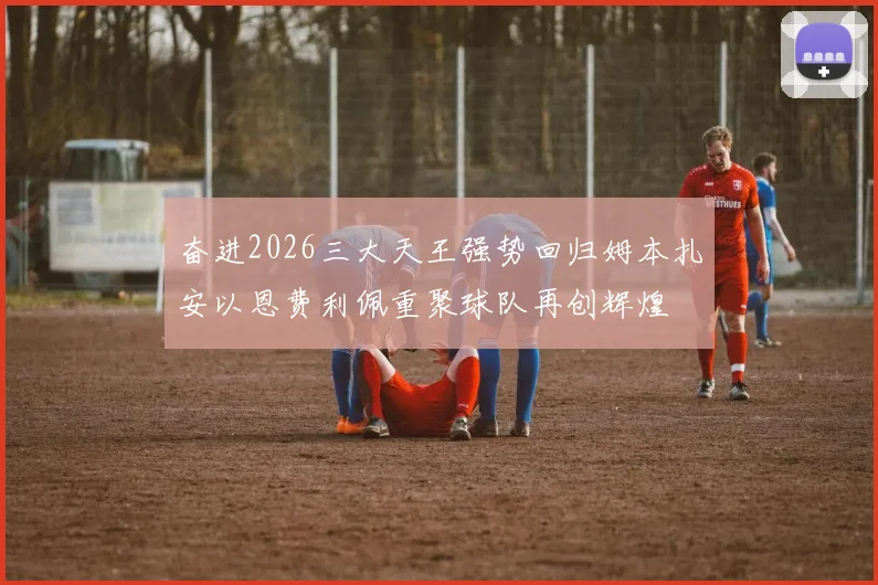 奋进2026三大天王强势回归姆本扎安以恩费利佩重聚球队再创辉煌