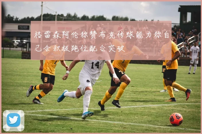 格雷森阿伦称赞布克传球能力称自己会积极跑位配合突破