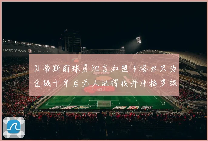 贝蒂斯前球员坦言加盟卡塔尔只为金钱十年后无人记得我并非梅罗级别