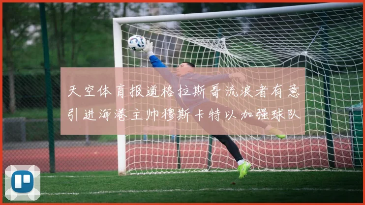 天空体育报道格拉斯哥流浪者有意引进海港主帅穆斯卡特以加强球队实力